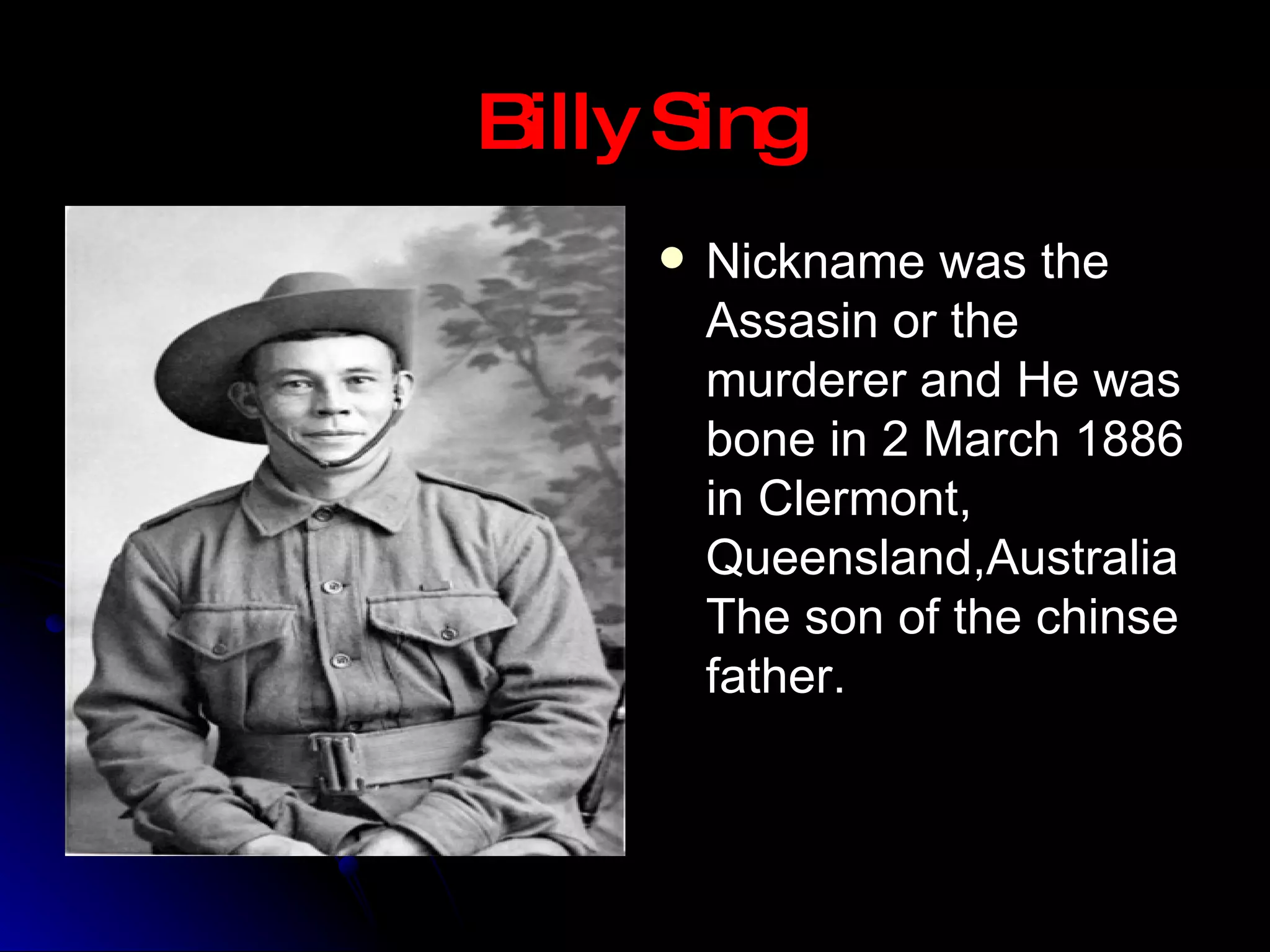 Billy Sing Nickname was the Assasin or the murderer and He was bone in 2 March 1886 in Clermont, Queensland,Australia The son of the chinse  father. 