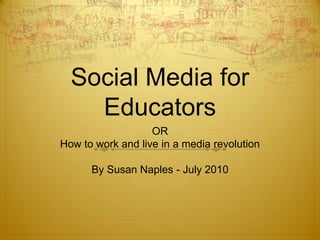 Social Media for Educators OR How to work and live in a media revolution By Susan Naples - July 2010 