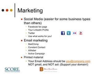 Marketing
 Social Media (easier for some business types
than others)
• Facebook fan page
• Your LinkedIn Profile
• Twitter
• Use what works for you!
 Email marketing
• MailChimp
• Constant Contact
• AWeber
• Active Campaign
 Printed material
• Your Email Address should be you@company.com
NOT gmail, and NOT aol. (Support your domain!)
 