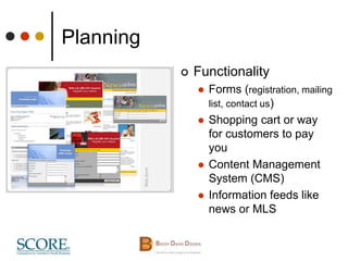 Planning
 Functionality
 Forms (registration, mailing
list, contact us)
 Shopping cart or way
for customers to pay
you
 Content Management
System (CMS)
 Information feeds like
news or MLS
 
