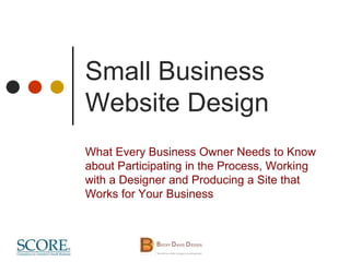 Small Business
Website Design
What Every Business Owner Needs to Know
about Participating in the Process, Working
with a Designer and Producing a Site that
Works for Your Business
 