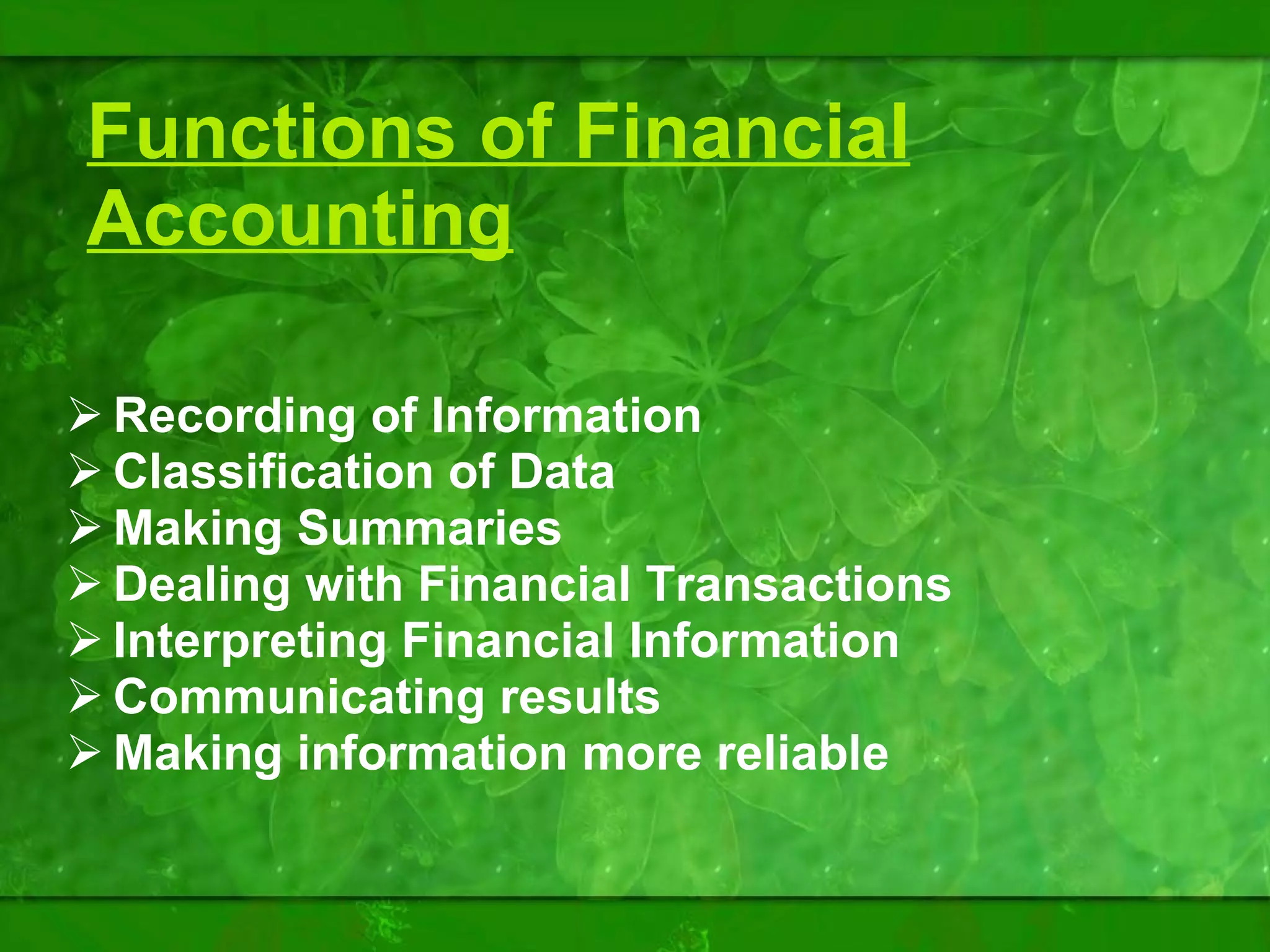 Functions of Financial Accounting Recording of Information Classification of Data Making Summaries Dealing with Financial Transactions Interpreting Financial Information Communicating results Making information more reliable 