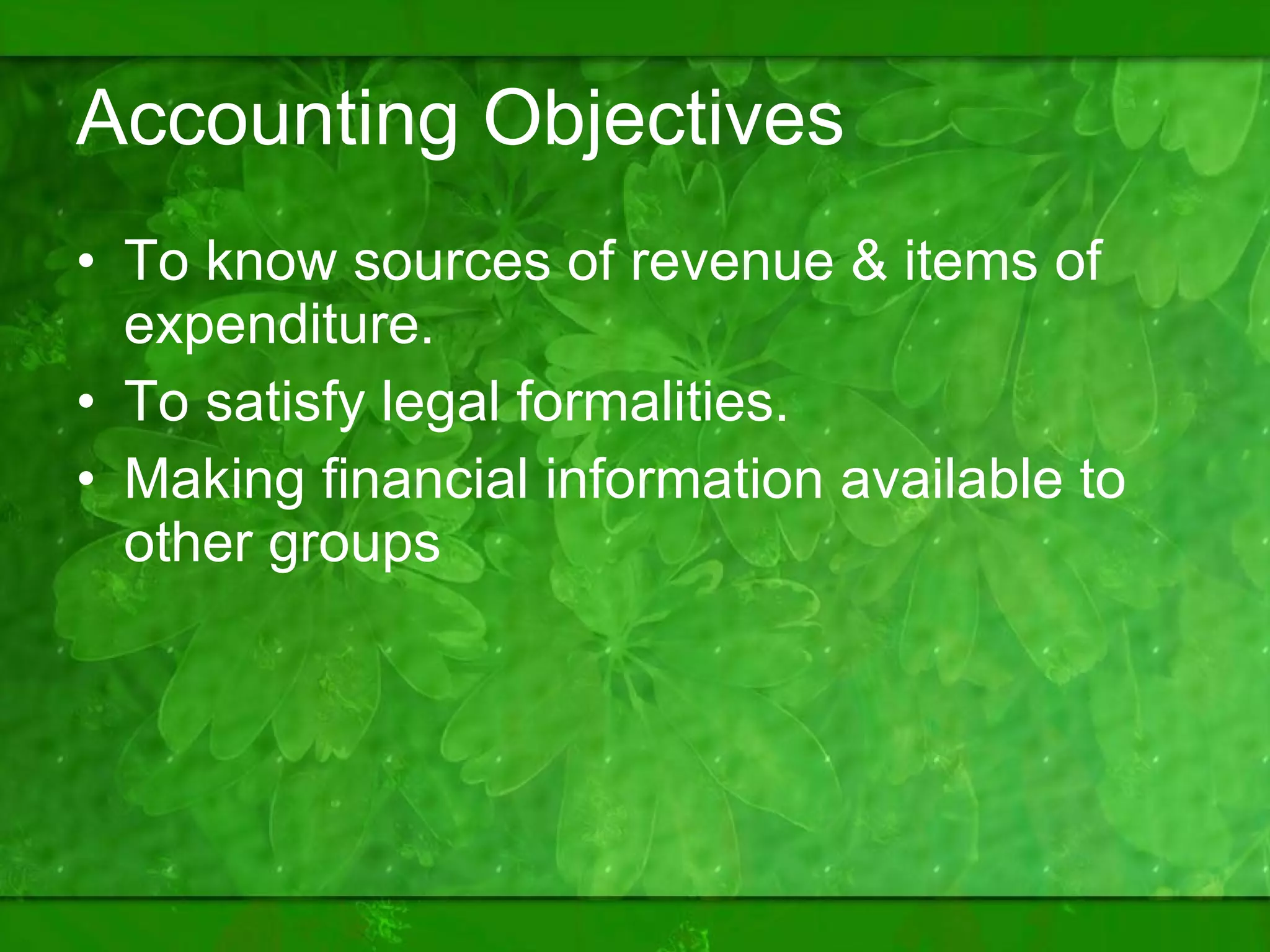 Accounting Objectives To know sources of revenue & items of expenditure. To satisfy legal formalities. Making financial information available to other groups 