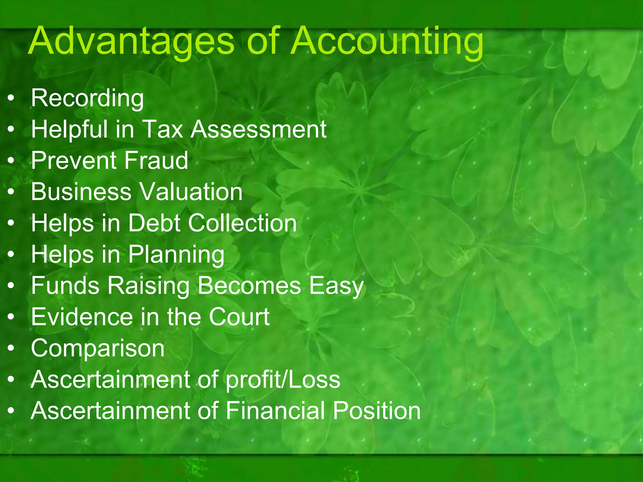Advantages of Accounting Recording  Helpful in Tax Assessment Prevent Fraud  Business Valuation Helps in Debt Collection Helps in Planning Funds Raising Becomes Easy Evidence in the Court  Comparison Ascertainment of profit/Loss  Ascertainment of Financial Position 