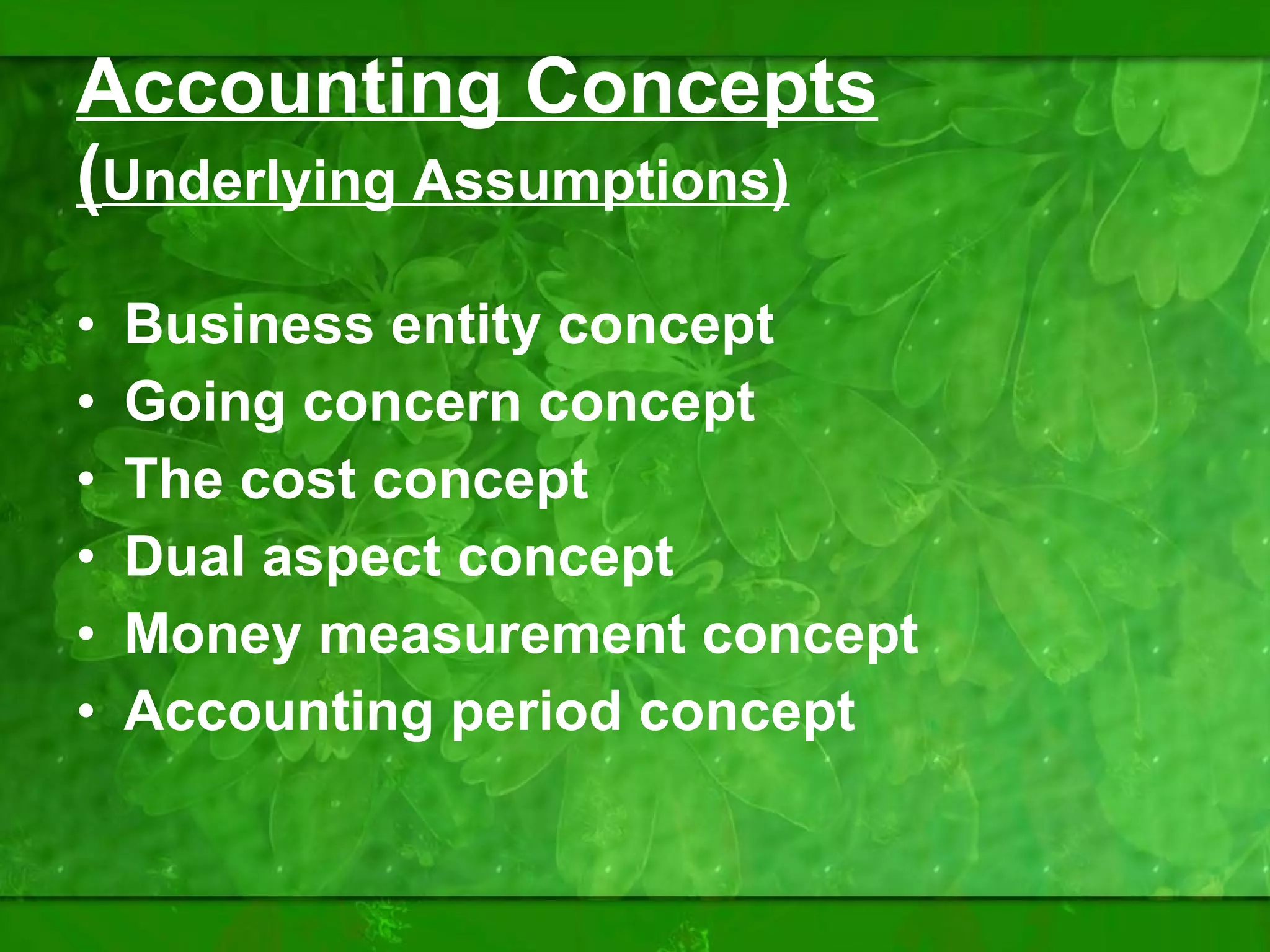 Accounting Concepts ( Underlying Assumptions) Business entity concept  Going concern concept The cost concept Dual aspect concept Money measurement concept  Accounting period concept 