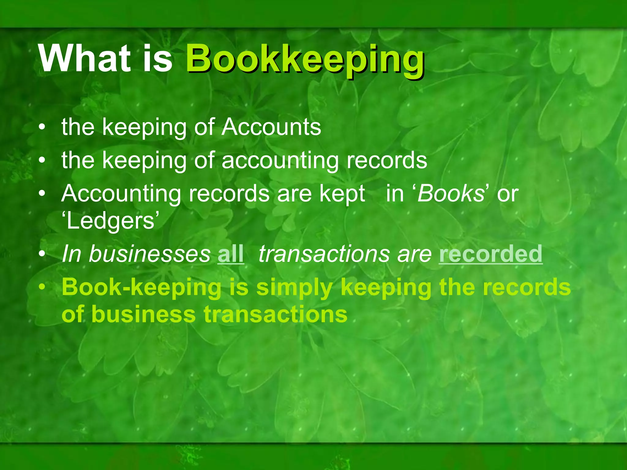What is   Bookkeeping the keeping of Accounts the keeping of accounting records Accounting records are kept  in ‘ Books ’ or ‘Ledgers’ In businesses  all   transactions are  recorded   Book-keeping is simply keeping the records of business transactions 