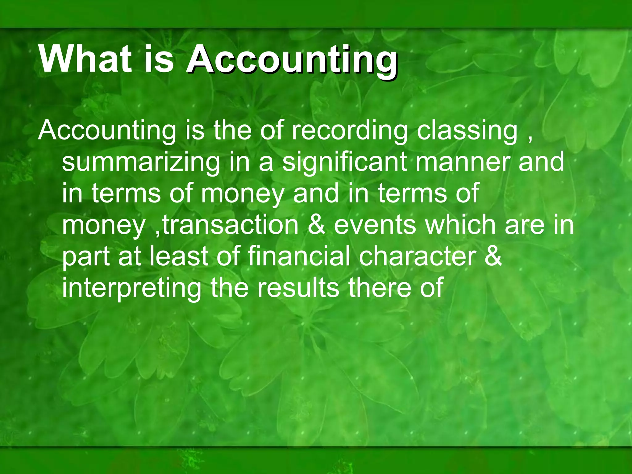 What is  Accounting Accounting is the of recording classing , summarizing in a significant manner and in terms of money and in terms of money ,transaction & events which are in part at least of financial character & interpreting the results there of 