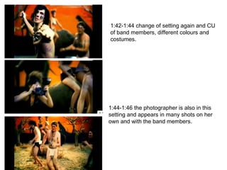 1:42-1:44 change of setting again and CU of band members, different colours and costumes. 1:44-1:46 the photographer is also in this setting and appears in many shots on her own and with the band members. 