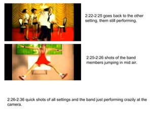 2:22-2:25 goes back to the other setting, them still performing. 2:25-2:26 shots of the band members jumping in mid air. 2:26-2:36 quick shots of all settings and the band just performing crazily at the camera. 