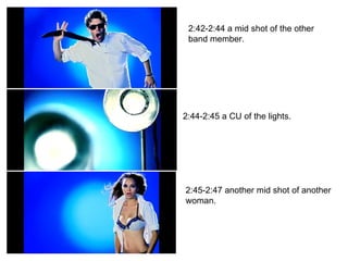 2:42-2:44 a mid shot of the other band member. 2:44-2:45 a CU of the lights. 2:45-2:47 another mid shot of another woman. 