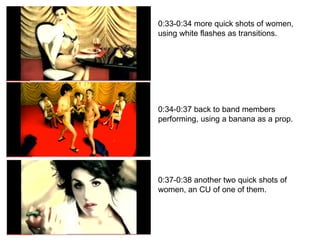 0:33-0:34 more quick shots of women, using white flashes as transitions. 0:34-0:37 back to band members performing, using a banana as a prop. 0:37-0:38 another two quick shots of women, an CU of one of them. 