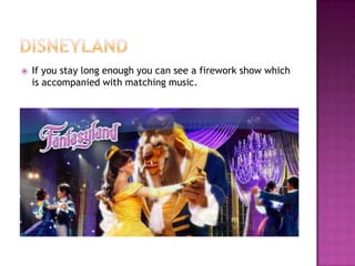 DisneylandIf you stay long enough you can see a firework show which is accompanied with matching music.