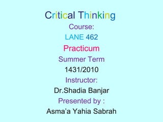 Critical Thinking Course: LANE462 Practicum Summer Term  1431/2010  Instructor:  Dr.ShadiaBanjar Presented by : Asma’aYahiaSabrah 
