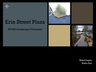 +

Erie Street Plaza
 STOSS Landscape Urbanism




                            Erie Street Park
                            STOSS Landscape Urbanism
                                             Rafael Lopez
                                                 Stefie Gan
 