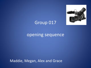 Group 017
opening sequence
Maddie, Megan, Alex and Grace
 
