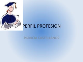PERFIL PROFESION
PATRICIA CASTELLANOS
 