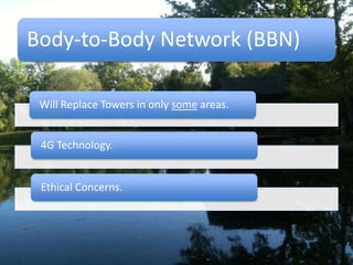 Body-to-Body Network (BBN)
Will Replace Towers in only some areas.
4G Technology.
Ethical Concerns.
 