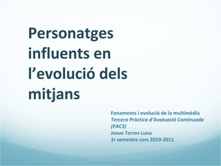 Personatges
influents en
l’evolució dels
mitjans
Fonaments i evolució de la multimèdia
Tercera Pràctica d’Avaluació Continuada
(PAC3)
Josue Torres Luna
1r semestre curs 2010-2011
 