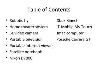 Table of Contents
• Robotic fly Xbox Kinect
• Home theater system T-Mobile My Touch
• 3Dvideo camera Imac computer
• Portable television Porsche Carrera GT
• Portable Internet viewer
• Satellite notebook
• Nikon D7000
 