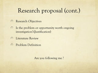 Research proposal (cont.)
Research Objectives
Is the problem or opportunity worth ongoing
investigation?-(Justification)
Literature Review
Problem Definition
Are you following me ?
 