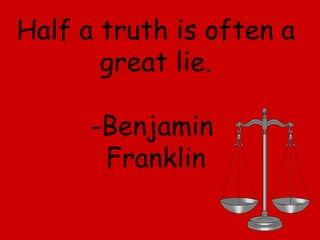 Half a truth is often a great lie. -Benjamin  Franklin 