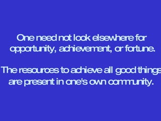 One need not look elsewhere for  opportunity, achievement, or fortune. The resources to achieve all good things  are prese...