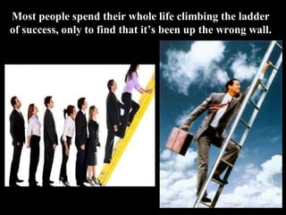 Most people spend their whole life climbing the ladder of success, only to find that it’s been up the wrong wall. 