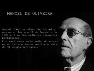 Manoel de Oliveira ManoelCândido Pinto de Oliveira, nasceu no Porto a 12 de Dezembre de 1908 e é um dos melhores cineastasportugueses.  É o realizadormaisvelho do mundoemactividadetendorealizadomais de 30 longas-metragens. 