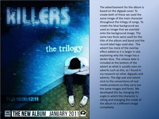  How did you use new media technologies in the construction and research, planning and evaluation stages? Although by using the image of the suspect used in the music video to carry on the familiarity, the background of this does not follow the calm blue shown in the exterior of the album cover and the advertisement.  It could be said that the blue is used to convey the icy water that the suspect disposed the body of his lover into and the rough bricks seen here shows the harsh reality he has to live up to, the crime he has committed. The album tells a story and unlike real media products this album shows the storyline to each of the songs written on the interior of the album cover. Apart from this one difference to set this digipak apart from the rest the images used on the inside are usually seen in albums. Depending on the album the images of course change and sometimes they use colours, images or photographs. In this case we have used to photographs, one of a brick wall for the background and another of the main character.