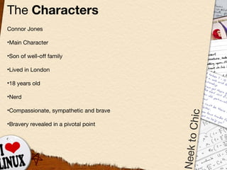 The  Characters Connor Jones Main Character Son of well-off family Lived in London 18 years old Nerd Compassionate, sympathetic and brave Bravery revealed in a pivotal point 