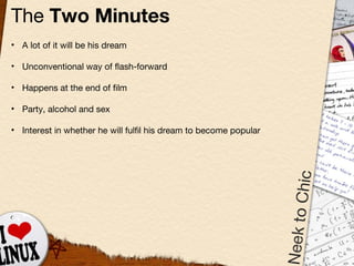The  Two Minutes A lot of it will be his dream Unconventional way of flash-forward Happens at the end of film Party, alcohol and sex Interest in whether he will fulfil his dream to become popular  