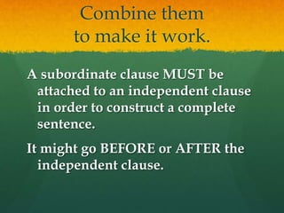Combine them
to make it work.
A subordinate clause MUST be
attached to an independent clause
in order to construct a complete
sentence.
It might go BEFORE or AFTER the
independent clause.
 