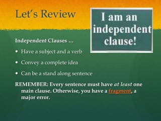 Let’s ReviewIndependent Clauses …Have a subject and a verbConvey a complete ideaCan be a stand along sentenceREMEMBER: Every sentence must have at least one main clause. Otherwise, you have a fragment, a major error.