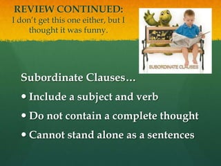 REVIEW CONTINUED: I don’t get this one either, but I thought it was funny.Subordinate Clauses…Include a subject and verbDo not contain a complete thoughtCannot stand alone as a sentences