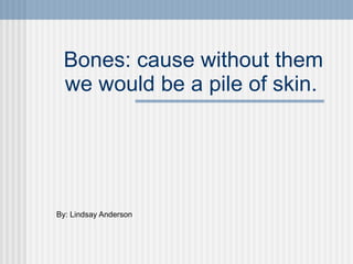 Bones: cause without them we would be a pile of skin.  By: Lindsay Anderson 