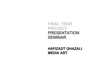 FINAL YEAR PROJECT   PRESENTATION SEMINAR HAFIZADT GHAZALI MEDIA ART 