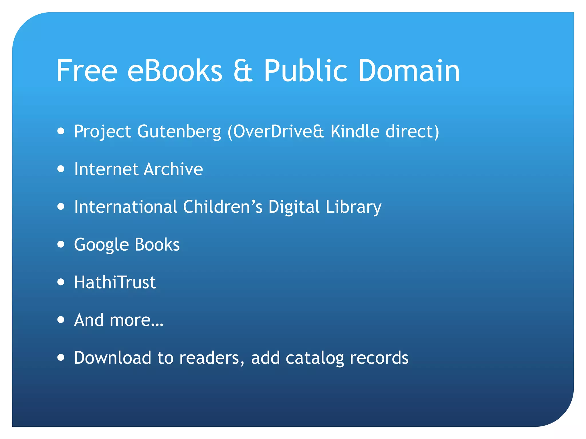 Free eBooks & Public DomainProject Gutenberg (OverDrive & Kindle direct)Internet ArchiveInternational Children’s Digital LibraryGoogle BooksHathiTrustAnd more…Download to readers, add catalog records