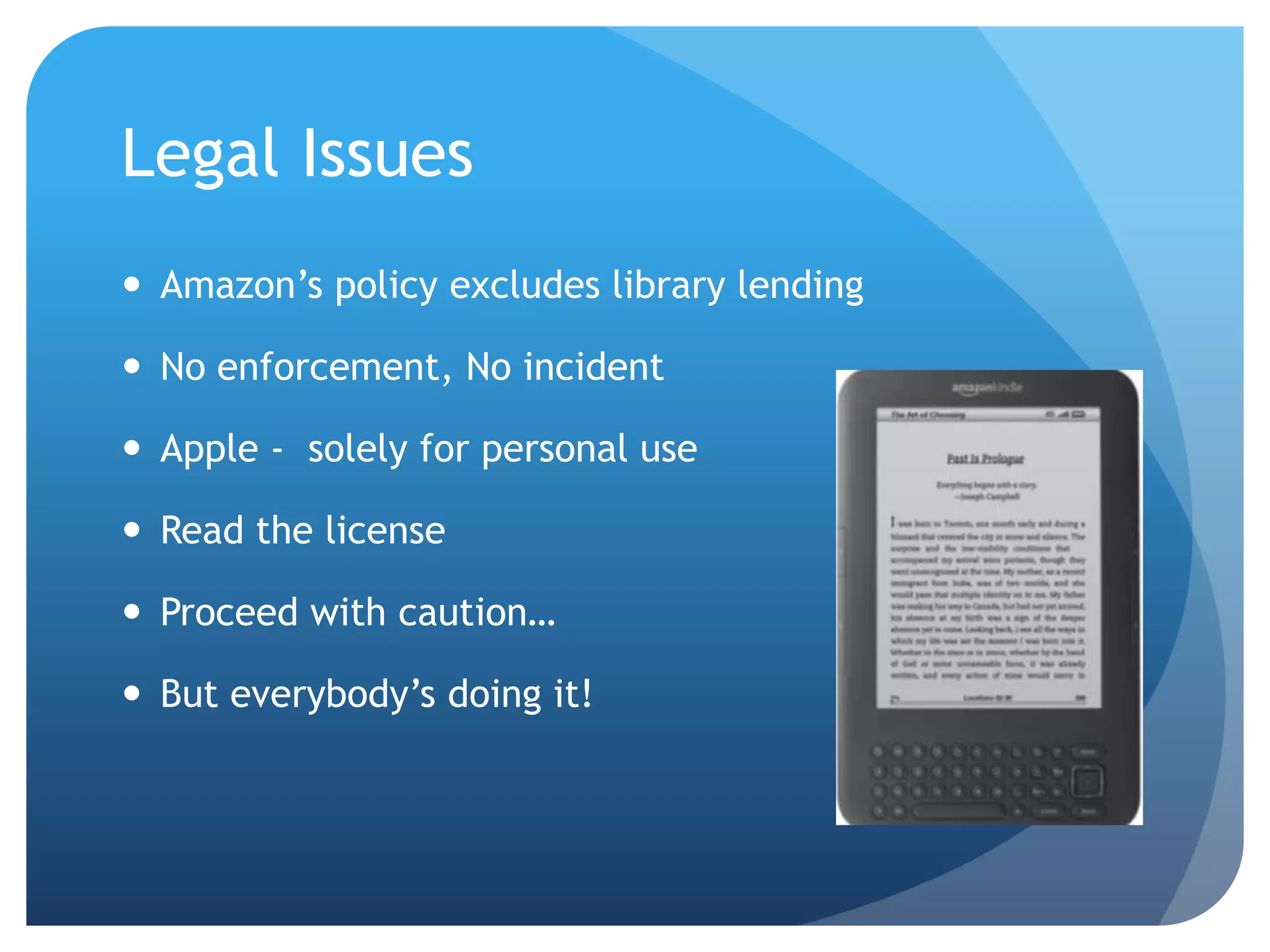 Amazon’s policy excludes library lendingNo enforcement, No incidentApple -  solely for personal useRead the licenseProceed with caution…But everybody’s doing it!Legal Issues