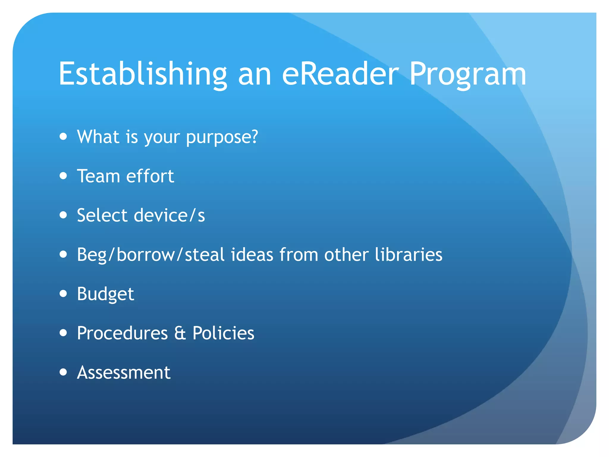 Establishing an eReader ProgramWhat is your purpose?Team effortSelect device/sBeg/borrow/steal ideas from other librariesBudgetProcedures & PoliciesAssessment