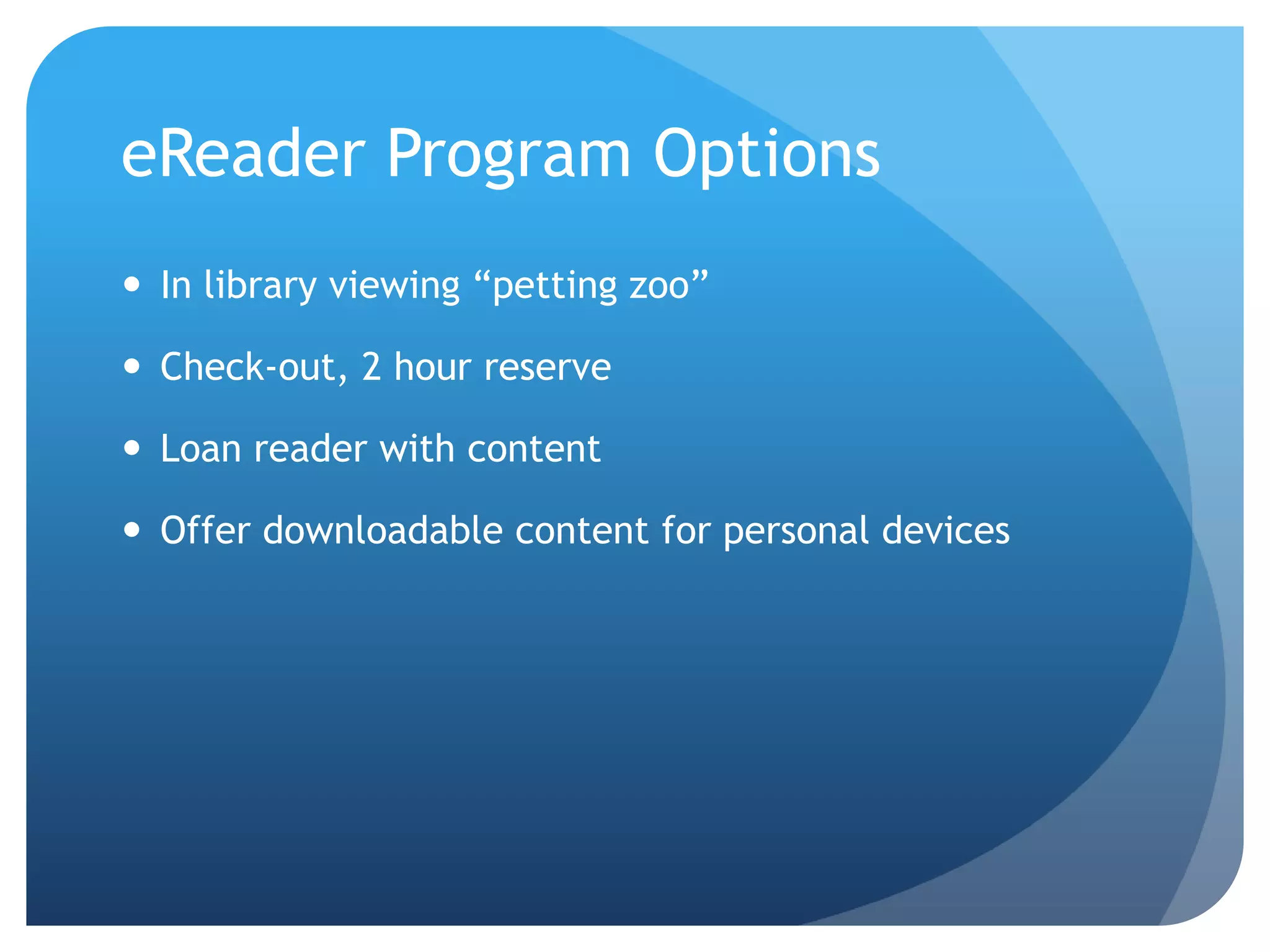 eReader Program OptionsIn library viewing “petting zoo”Check-out, 2 hour reserveLoan reader with contentOffer downloadable content for personal devices 
