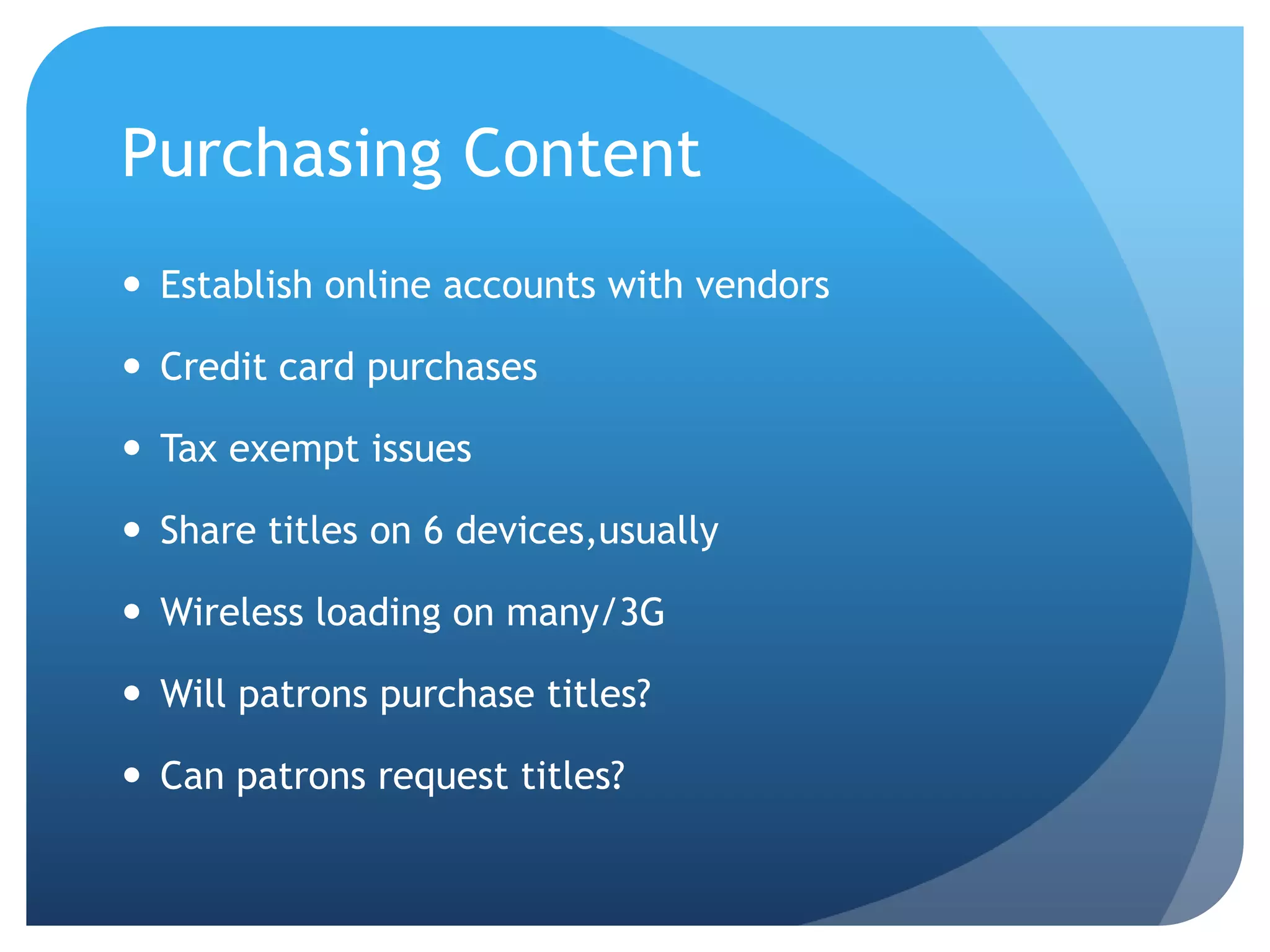 Purchasing Content	Establish online accounts with vendorsCredit card purchasesTax exempt issuesShare titles on 6 devices,usuallyWireless loading on many/3GWill patrons purchase titles?Can patrons request titles?