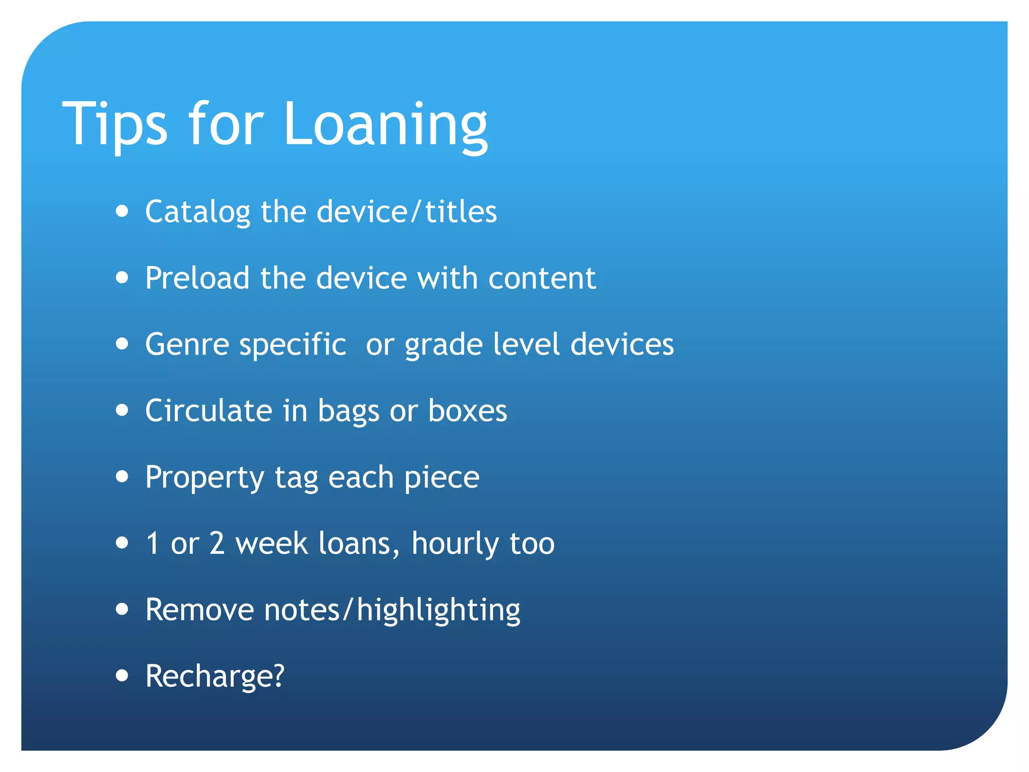 Tips for LoaningCatalog the device/titlesPreload the device with contentGenre specific  or grade level devicesCirculate in bags or boxesProperty tag each piece1 or 2 week loans, hourly tooRemove notes/highlightingRecharge?