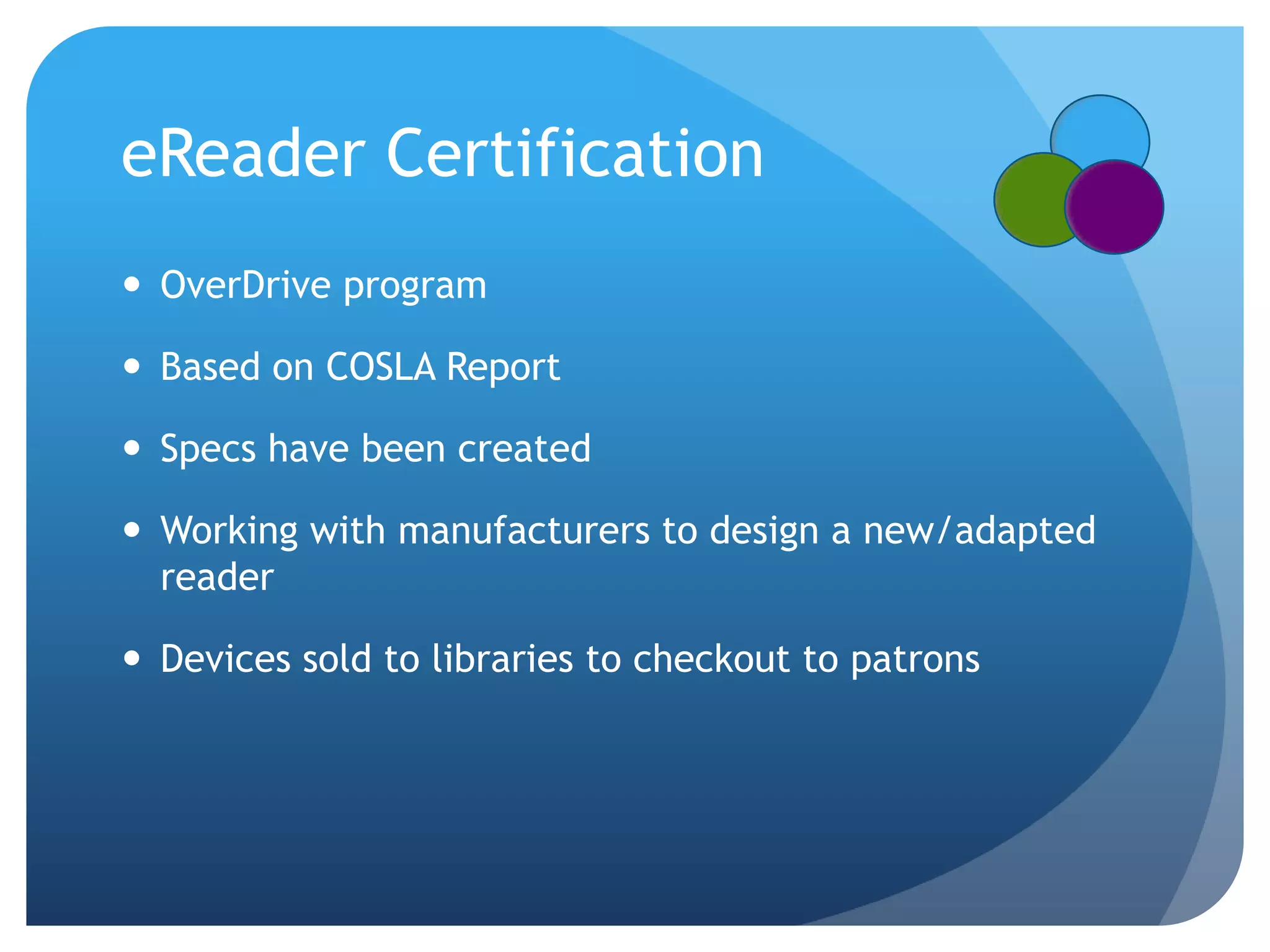 OverDrive programBased on COSLA ReportSpecs have been created Working with manufacturers to design a new/adapted readerDevices sold to libraries to checkout to patronseReader Certification