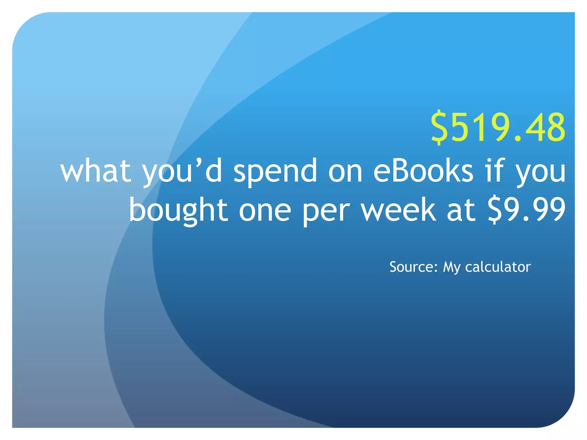$519.48what you’d spend on eBooks if you bought one per week at $9.99Source: My calculator