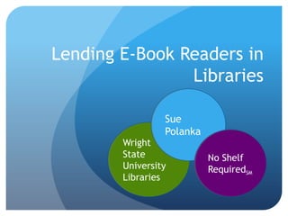 Lending E-Book Readers in Libraries Sue Polanka Wright State University Libraries No Shelf RequiredSM 