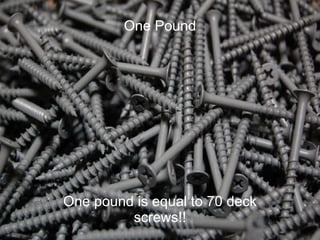 One Pound One Pound One pound is equal to 70 deck screws!! 