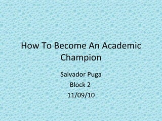 How To Become An Academic Champion Salvador Puga Block 2  11/09/10 