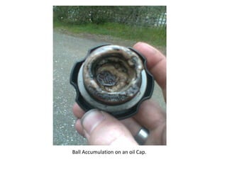 Ball Accumulation on an oil Cap.