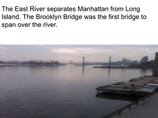 The East River separates Manhattan from Long Island. The Brooklyn Bridge was the first bridge to span over the river.