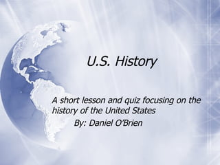 U.S. History A short lesson and quiz focusing on the history of the United States By: Daniel O’Brien 